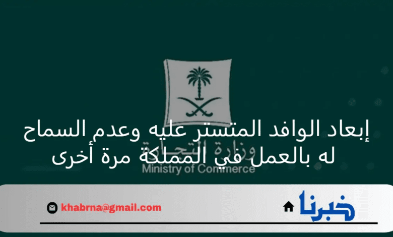 وزارة التجارة تعلن إبعاد الوافد المتستر عليه وعدم السماح له بالعودة للعمل في المملكة