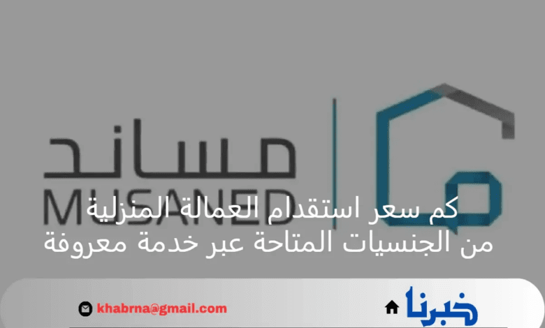 كم سعر استقدام العمالة المنزلية من الجنسيات المتاحة عبر خدمة معروفة؟ منصة مساند توضح