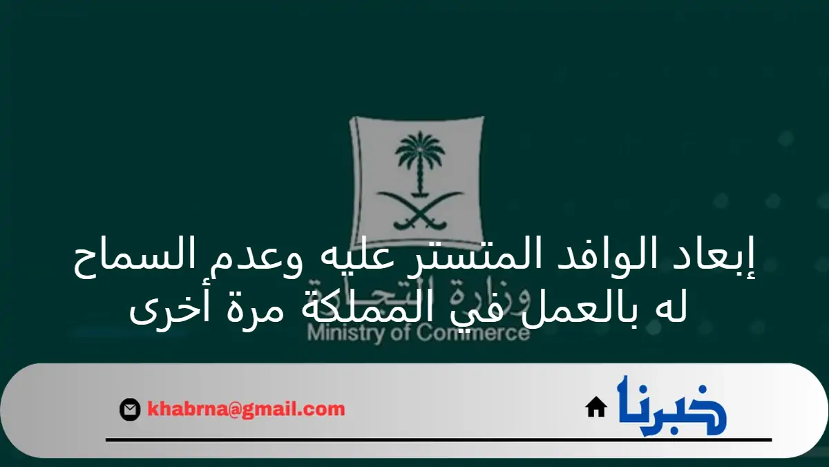 وزارة التجارة تعلن إبعاد الوافد المتستر عليه وعدم السماح له بالعودة للعمل في المملكة