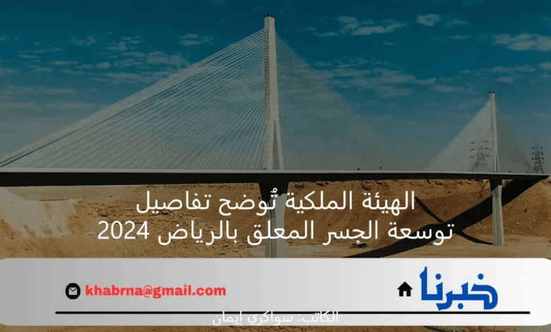 الهيئة الملكية تُوضح تفاصيل توسعة الجسر المعلق بالرياض 2024