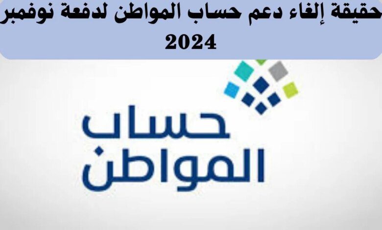 إلغاء دعم حساب المواطن لدفعة نوفمبر 2024 بأمر ملكي.. ما حقيقة الأمر؟