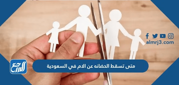 متى تسقط الحضانه عن الام في السعودية 2025