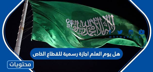 هل يوم العلم اجازة رسمية للقطاع الخاص 1447