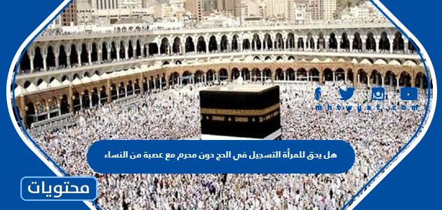 هل يحق للمرأة التسجيل في الحج دون محرم مع عصبة من النساء 1447/2025