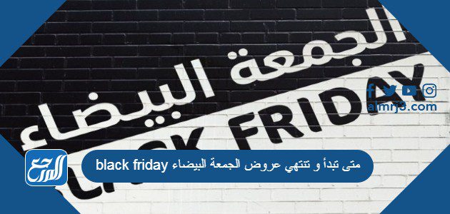 متى تبدأ و تنتهي عروض الجمعة البيضاء black friday