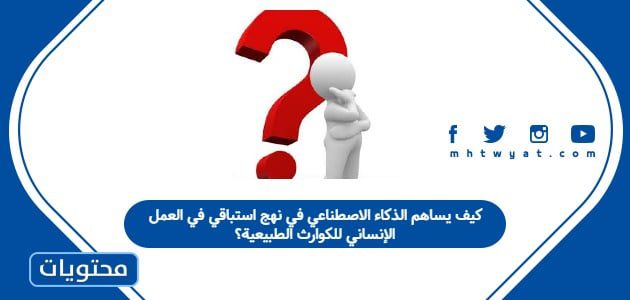 كيف يساهم الذكاء الاصطناعي في نهج استباقي في العمل الإنساني للكوارث الطبيعية؟