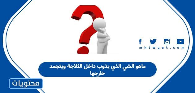 ماهو الشي الذي يذوب داخل الثلاجة ويتجمد خارجها