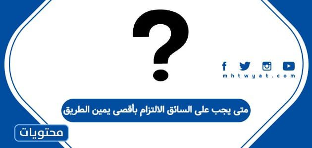 متى يجب على السائق الالتزام بأقصى يمين الطريق