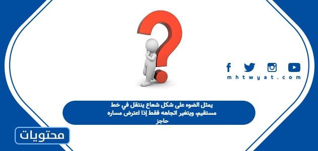 يمثل الضوء على شكل شعاع ينتقل في خط مستقيم، ويتغير اتجاهه فقط إذا اعترض مساره حاجز