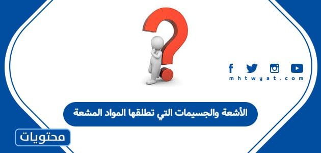 الأشعة والجسيمات التي تطلقها المواد المشعة