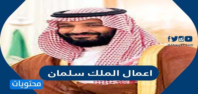اهم اعمال الملك سلمان بن عبدالعزيز وانجازاته 1443