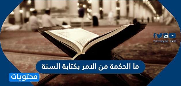 ما الحكمة من الامر بكتابة السنة